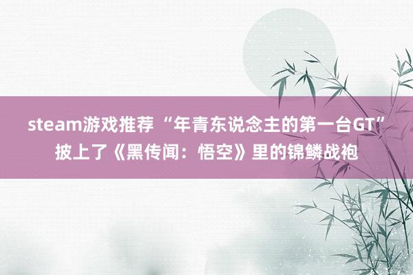 steam游戏推荐 “年青东说念主的第一台GT”披上了《黑传闻：悟空》里的锦鳞战袍