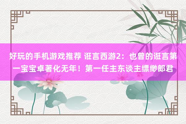 好玩的手机游戏推荐 诳言西游2：也曾的诳言第一宝宝卓著化无年！第一任主东谈主缥缈郎君