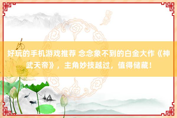 好玩的手机游戏推荐 念念象不到的白金大作《神武天帝》，主角妙技越过，值得储藏！