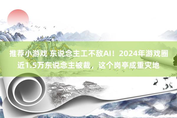 推荐小游戏 东说念主工不敌AI！2024年游戏圈近1.5万东说念主被裁，这个岗亭成重灾地