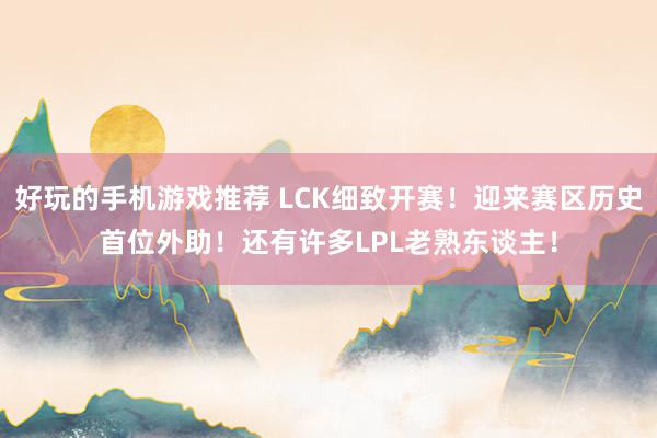 好玩的手机游戏推荐 LCK细致开赛！迎来赛区历史首位外助！还有许多LPL老熟东谈主！