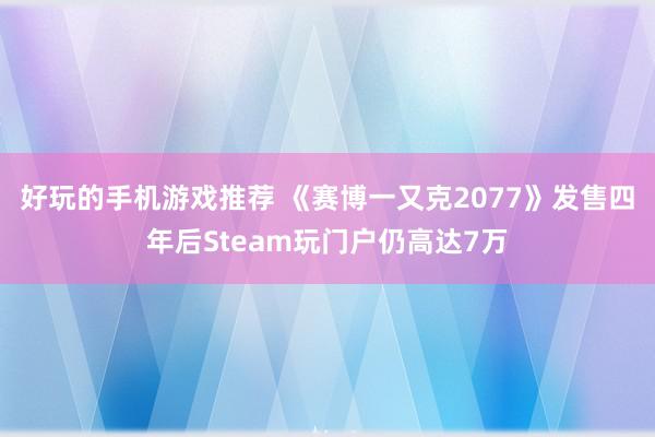 好玩的手机游戏推荐 《赛博一又克2077》发售四年后Steam玩门户仍高达7万