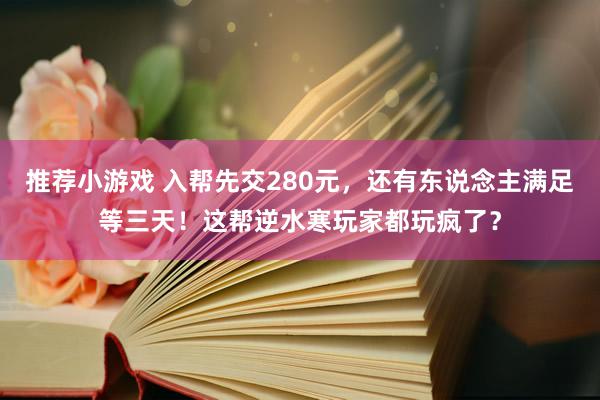 推荐小游戏 入帮先交280元，还有东说念主满足等三天！这帮逆水寒玩家都玩疯了？