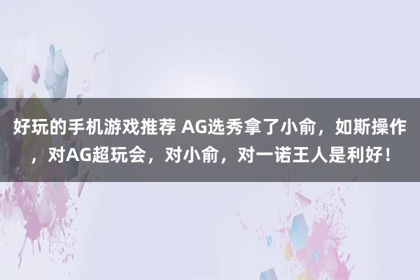 好玩的手机游戏推荐 AG选秀拿了小俞，如斯操作，对AG超玩会，对小俞，对一诺王人是利好！