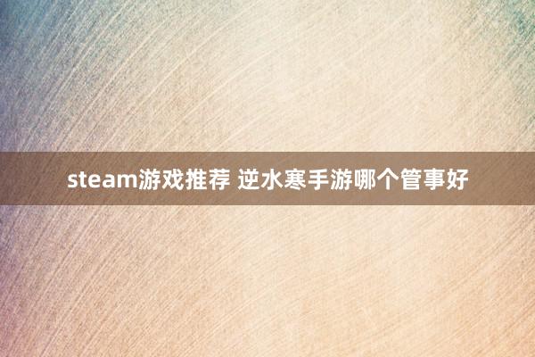 steam游戏推荐 逆水寒手游哪个管事好