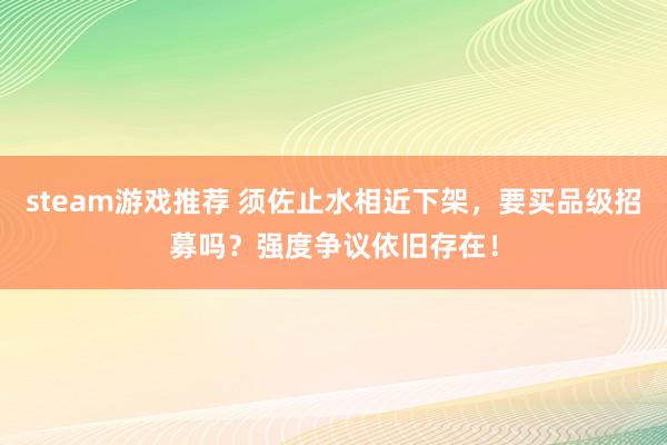 steam游戏推荐 须佐止水相近下架，要买品级招募吗？强度争议依旧存在！