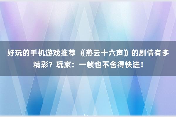 好玩的手机游戏推荐 《燕云十六声》的剧情有多精彩？玩家：一帧也不舍得快进！