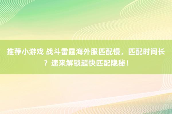 推荐小游戏 战斗雷霆海外服匹配慢，匹配时间长？速来解锁超快匹配隐秘！