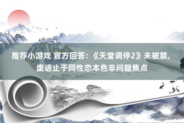 推荐小游戏 官方回答: 《天堂调停2》未被禁, 废话止于同性恋本色非问题焦点