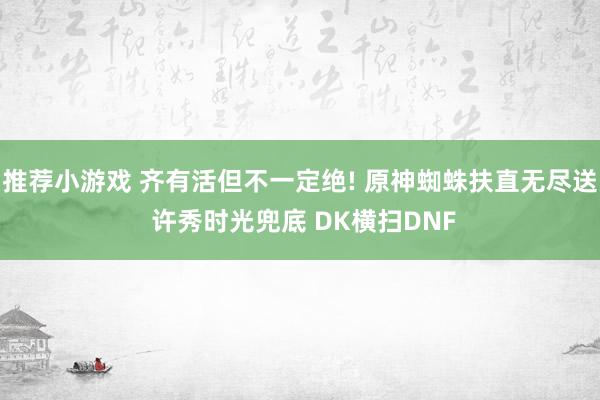 推荐小游戏 齐有活但不一定绝! 原神蜘蛛扶直无尽送 许秀时光兜底 DK横扫DNF