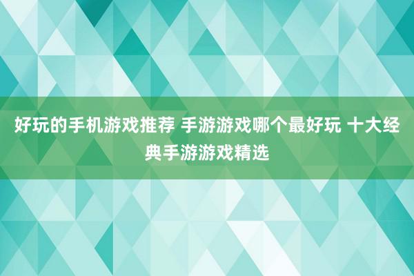 好玩的手机游戏推荐 手游游戏哪个最好玩 十大经典手游游戏精选