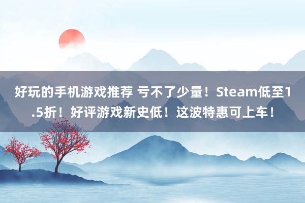 好玩的手机游戏推荐 亏不了少量！Steam低至1.5折！好评游戏新史低！这波特惠可上车！