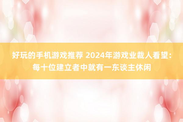 好玩的手机游戏推荐 2024年游戏业裁人看望：每十位建立者中就有一东谈主休闲