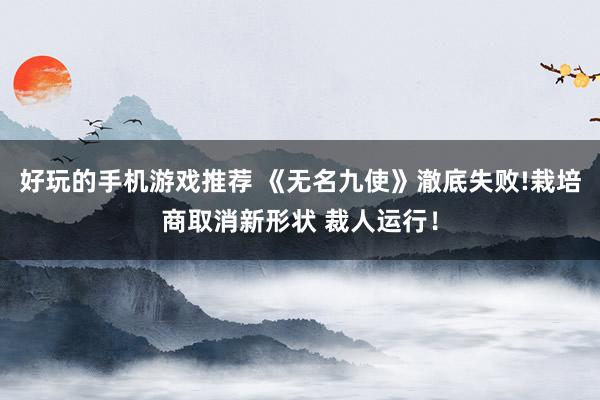 好玩的手机游戏推荐 《无名九使》澈底失败!栽培商取消新形状 裁人运行！