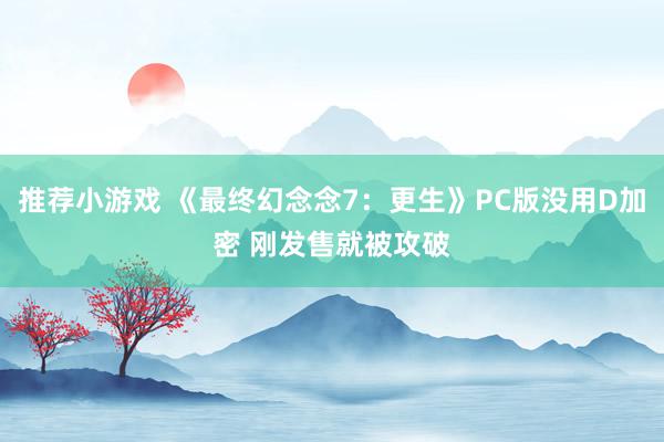 推荐小游戏 《最终幻念念7：更生》PC版没用D加密 刚发售就被攻破