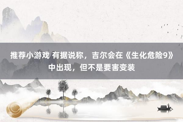 推荐小游戏 有据说称，吉尔会在《生化危险9》中出现，但不是要害变装