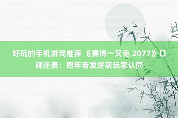 好玩的手机游戏推荐 《赛博一又克 2077》口碑逆袭：四年奋发终获玩家认同