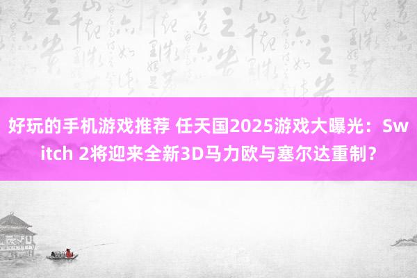 好玩的手机游戏推荐 任天国2025游戏大曝光：Switch 2将迎来全新3D马力欧与塞尔达重制？