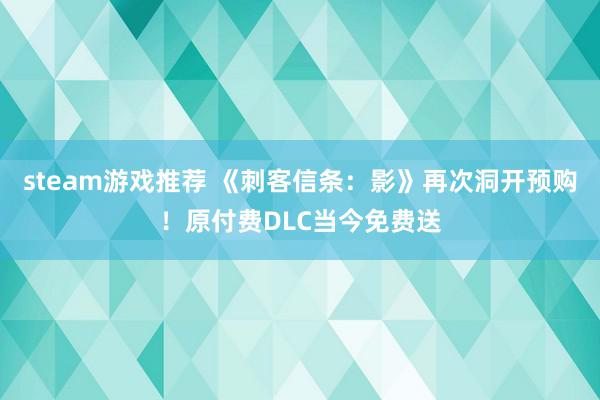 steam游戏推荐 《刺客信条：影》再次洞开预购！原付费DLC当今免费送