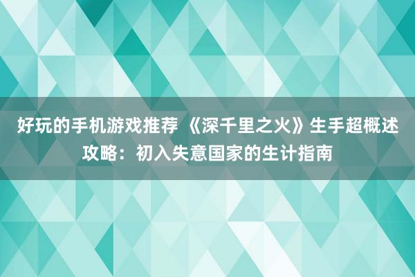 好玩的手机游戏推荐 《深千里之火》生手超概述攻略：初入失意国家的生计指南