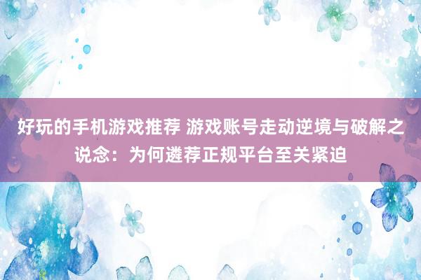 好玩的手机游戏推荐 游戏账号走动逆境与破解之说念：为何遴荐正规平台至关紧迫