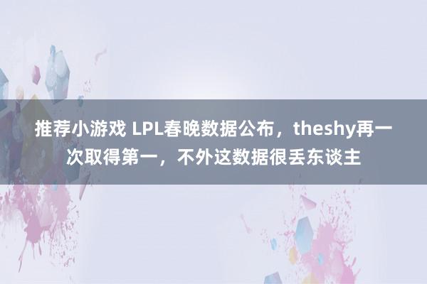 推荐小游戏 LPL春晚数据公布，theshy再一次取得第一，不外这数据很丢东谈主