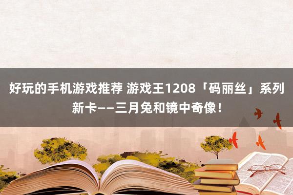 好玩的手机游戏推荐 游戏王1208「码丽丝」系列新卡——三月兔和镜中奇像！