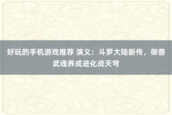 好玩的手机游戏推荐 演义：斗罗大陆新传，御兽武魂养成进化战天穹