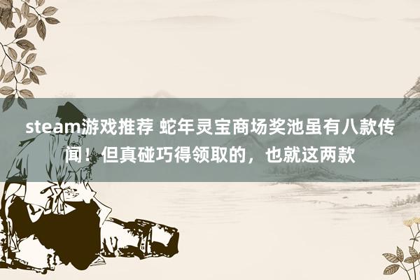 steam游戏推荐 蛇年灵宝商场奖池虽有八款传闻！但真碰巧得领取的，也就这两款