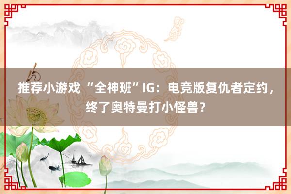 推荐小游戏 “全神班”IG：电竞版复仇者定约，终了奥特曼打小怪兽？