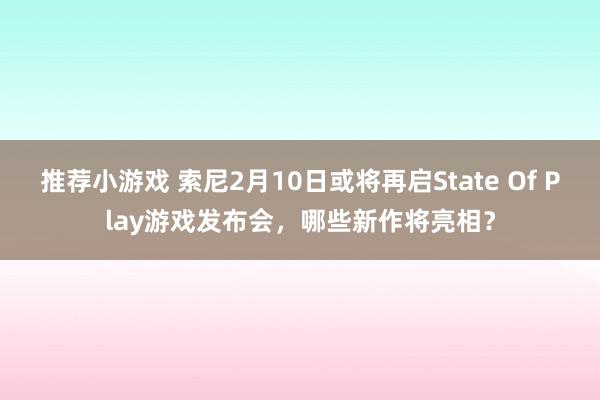 推荐小游戏 索尼2月10日或将再启State Of Play游戏发布会，哪些新作将亮相？