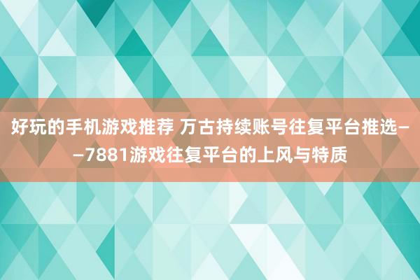 好玩的手机游戏推荐 万古持续账号往复平台推选——7881游戏往复平台的上风与特质