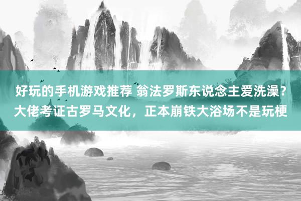 好玩的手机游戏推荐 翁法罗斯东说念主爱洗澡？大佬考证古罗马文化，正本崩铁大浴场不是玩梗