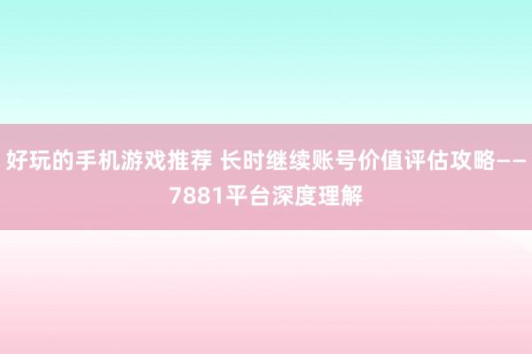 好玩的手机游戏推荐 长时继续账号价值评估攻略——7881平台深度理解