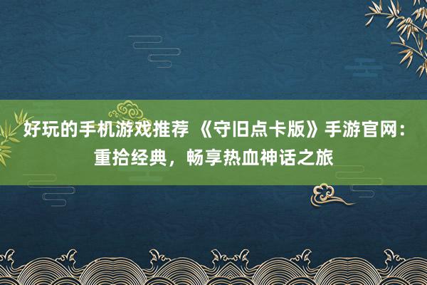 好玩的手机游戏推荐 《守旧点卡版》手游官网：重拾经典，畅享热血神话之旅