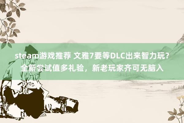 steam游戏推荐 文雅7要等DLC出来智力玩？全新尝试值多礼验，新老玩家齐可无脑入