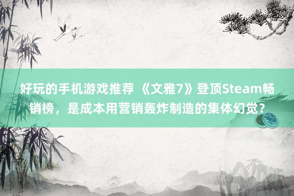 好玩的手机游戏推荐 《文雅7》登顶Steam畅销榜，是成本用营销轰炸制造的集体幻觉？