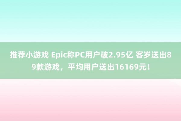 推荐小游戏 Epic称PC用户破2.95亿 客岁送出89款游戏，平均用户送出16169元！