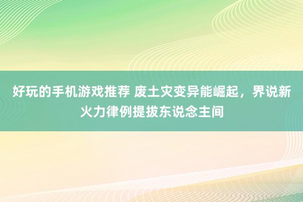 好玩的手机游戏推荐 废土灾变异能崛起，界说新火力律例提拔东说念主间