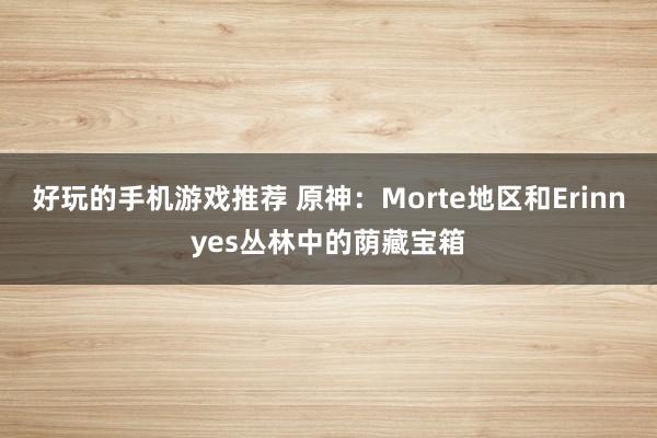 好玩的手机游戏推荐 原神：Morte地区和Erinnyes丛林中的荫藏宝箱