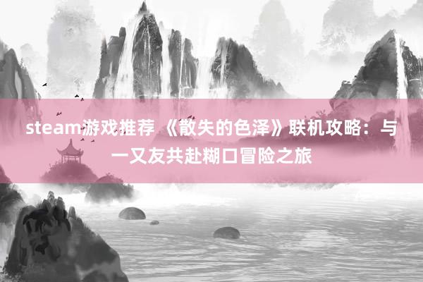 steam游戏推荐 《散失的色泽》联机攻略：与一又友共赴糊口冒险之旅