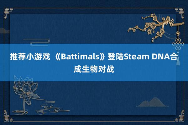 推荐小游戏 《Battimals》登陆Steam DNA合成生物对战