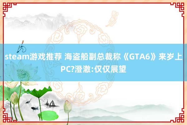 steam游戏推荐 海盗船副总裁称《GTA6》来岁上PC?澄澈:仅仅展望