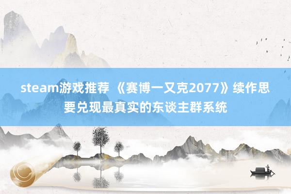 steam游戏推荐 《赛博一又克2077》续作思要兑现最真实的东谈主群系统