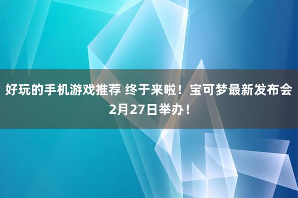 好玩的手机游戏推荐 终于来啦！宝可梦最新发布会2月27日举办！