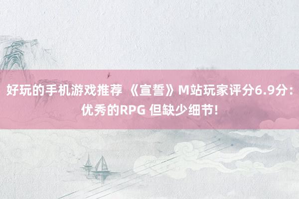 好玩的手机游戏推荐 《宣誓》M站玩家评分6.9分：优秀的RPG 但缺少细节!