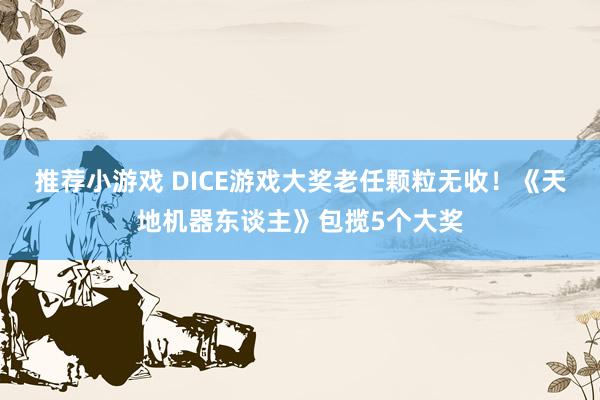 推荐小游戏 DICE游戏大奖老任颗粒无收！《天地机器东谈主》包揽5个大奖