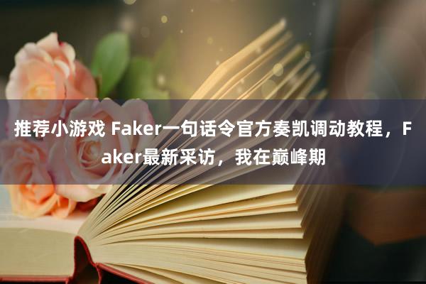 推荐小游戏 Faker一句话令官方奏凯调动教程，Faker最新采访，我在巅峰期