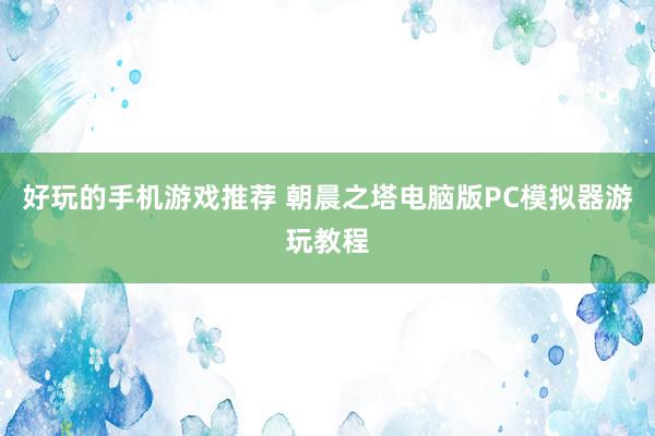 好玩的手机游戏推荐 朝晨之塔电脑版PC模拟器游玩教程