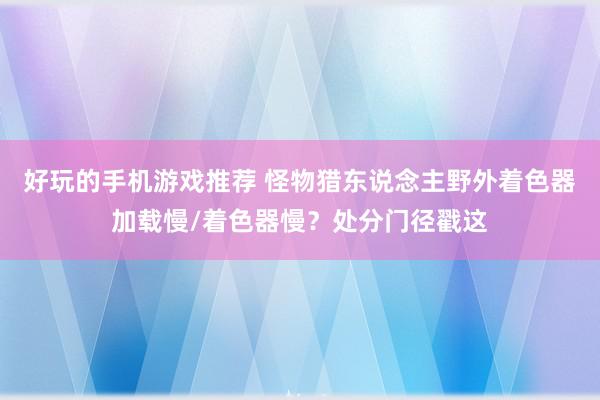 好玩的手机游戏推荐 怪物猎东说念主野外着色器加载慢/着色器慢？处分门径戳这